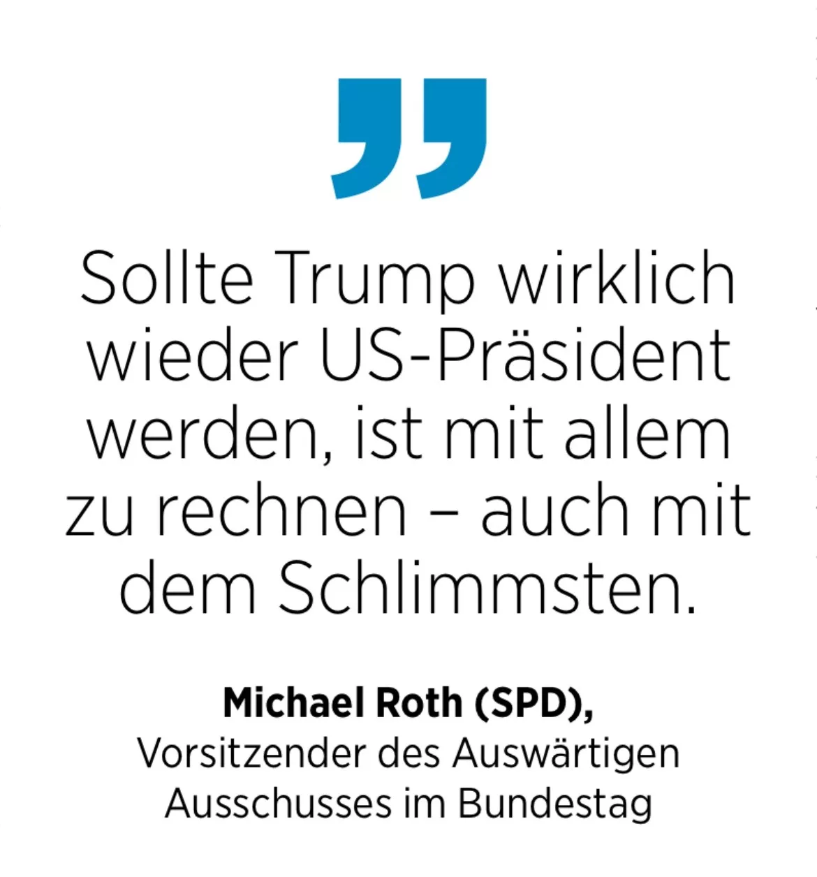 Michael Roth (SPD), Vorsitzender des Auswärtigen Ausschusses im Bundestag: Sollte Trump wirklich wieder US-Präsident werden, ist mit allem zu rechnen - auch mit dem Schlimmsten.