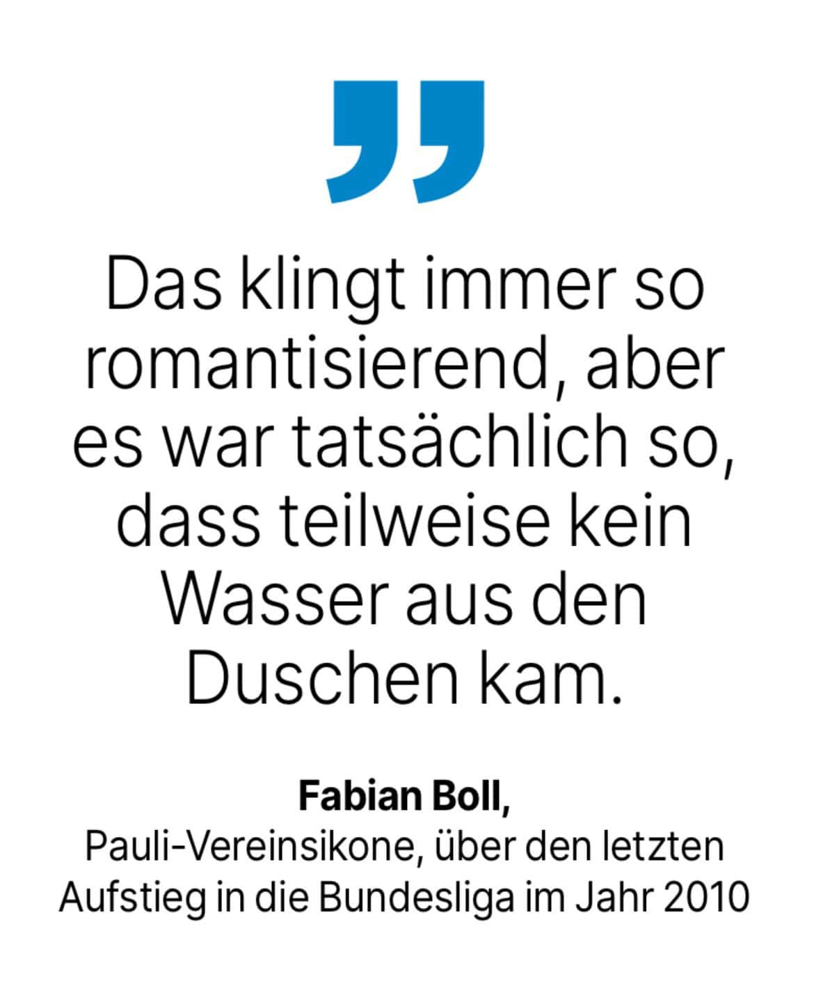 Fabian Boll, Pauli-Vereinsikone, über den letzten Aufstieg in die Bundesliga im Jahr 2010: Das klingt immer so romantisierend, aber es war tatsächlich so, dass teilweise kein Wasser aus den Duschen kam.