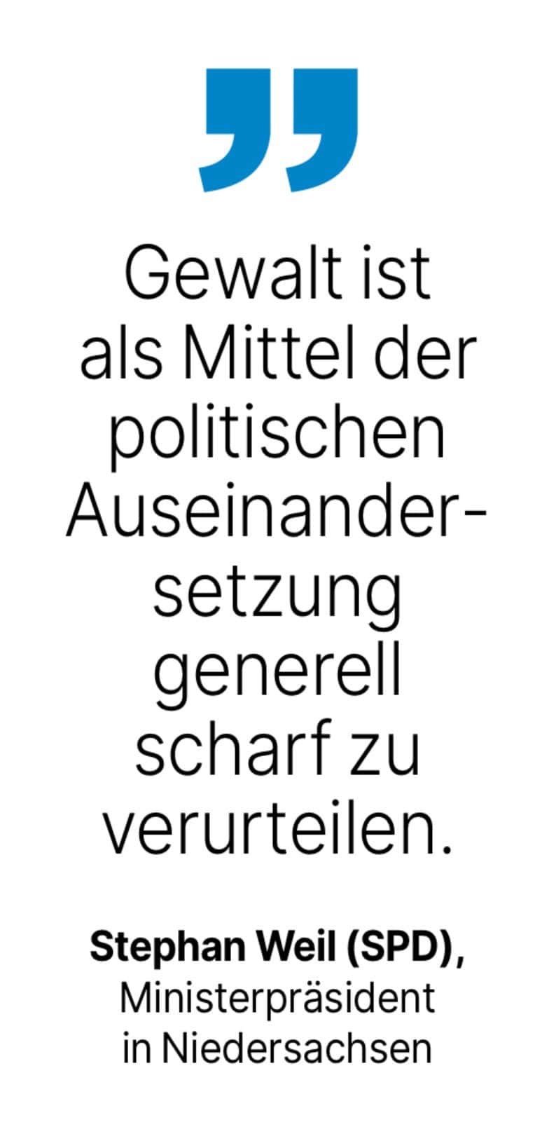 Stephan Weil (SPD), Ministerpräsident in Niedersachsen: Gewalt ist als Mittel der politischen Auseinandersetzung generell scharf zu verurteilen.
