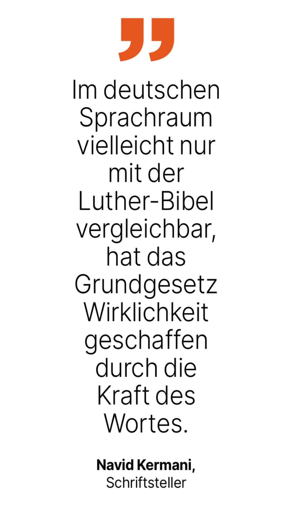 Navid Kermani, Schriftsteller: Im deutschen Sprachraum vielleicht nur mit der Luther-Bibel vergleichbar, hat das Grundgesetz Wirklichkeit geschaffen durch die Kraft des Wortes.