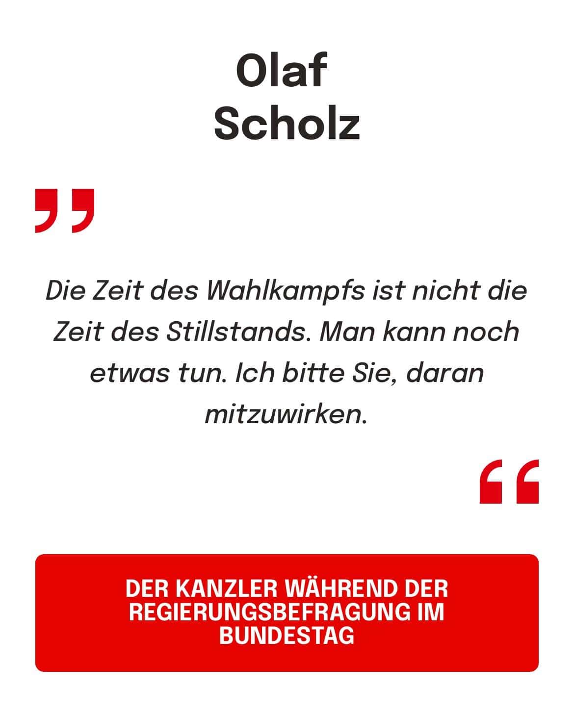 Olaf Scholz, DER KANZLER WÄHREND DER REGIERUNGSBEFRAGUNG IM BUNDESTAG: Die Zeit des Wahlkampfs ist nicht die Zeit des Stillstands. Man kann noch etwas tun. Ich bitte Sie, daran mitzuwirken.