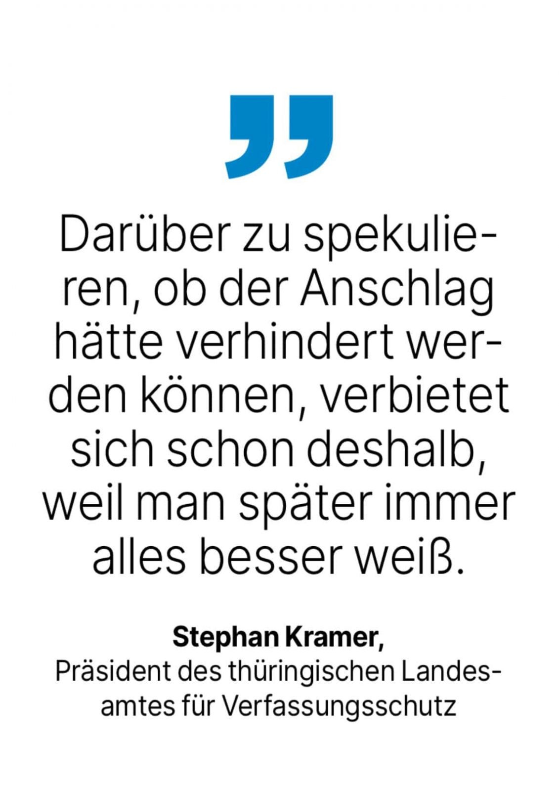 Stephan Kramer, Präsident des thüringischen Landesamtes für Verfassungsschutz: Darüber zu spekulie-ren, ob der Anschlag hätte verhindert werden können, verbietet sich schon deshalb, weil man später immer alles besser weiß.