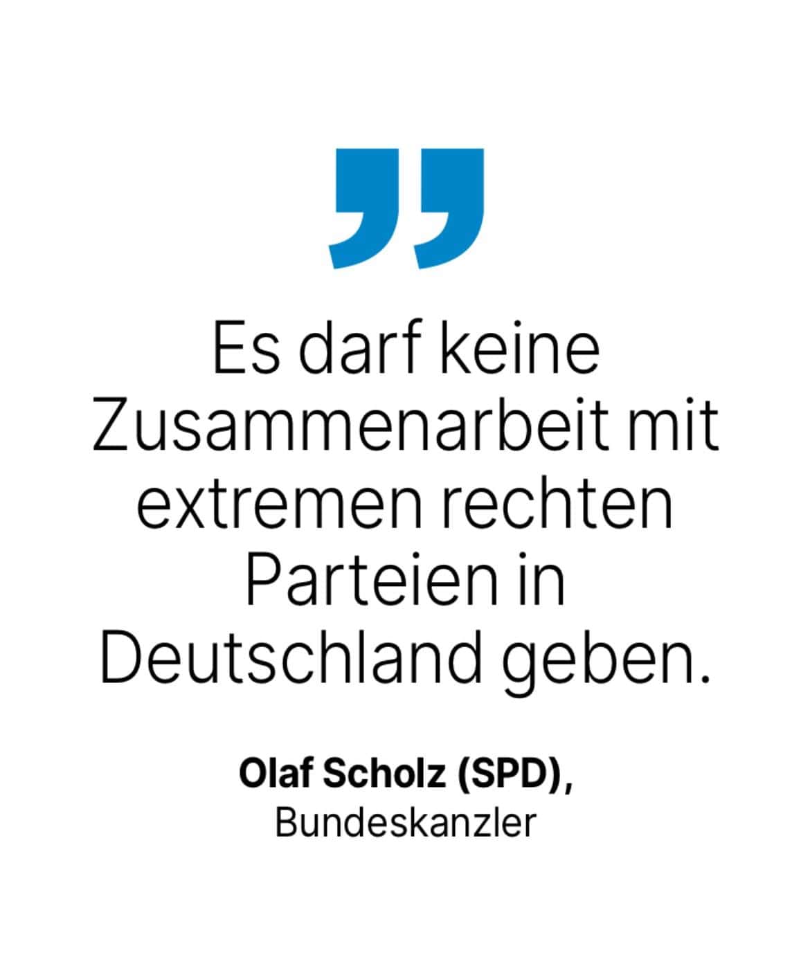 Olaf Scholz (SPD), Bundeskanzler: Es darf keine Zusammenarbeit mit extremen rechten Parteien in Deutschland geben.