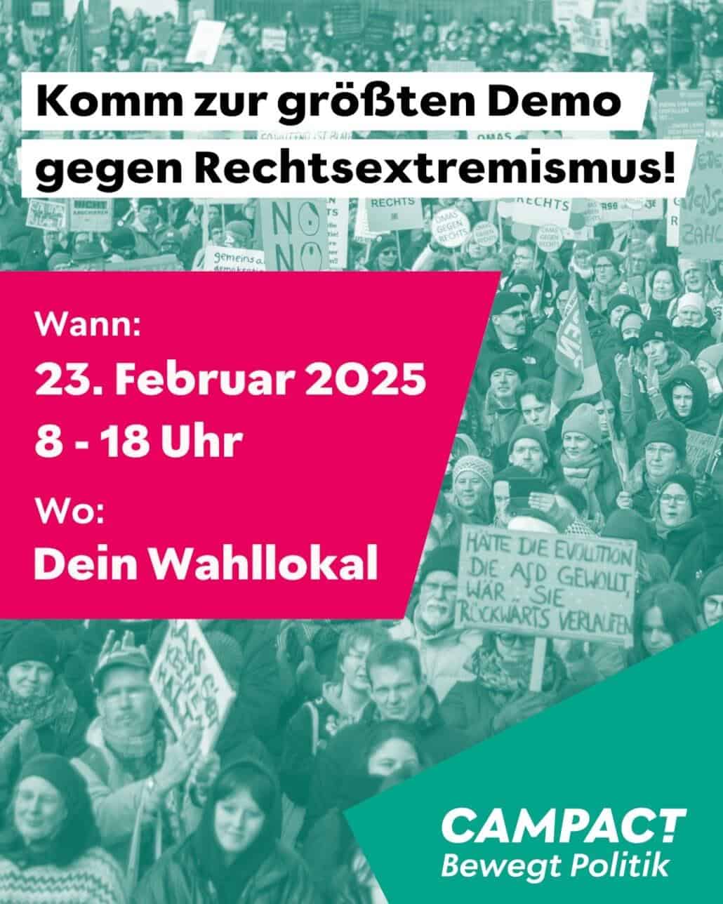 campact-Aktion: Komm zur größten Demo gegen Rechtsextremismus! Wann: 23. Februar 2025 8 - 18 Uhr Wo: Dein Wahllokal