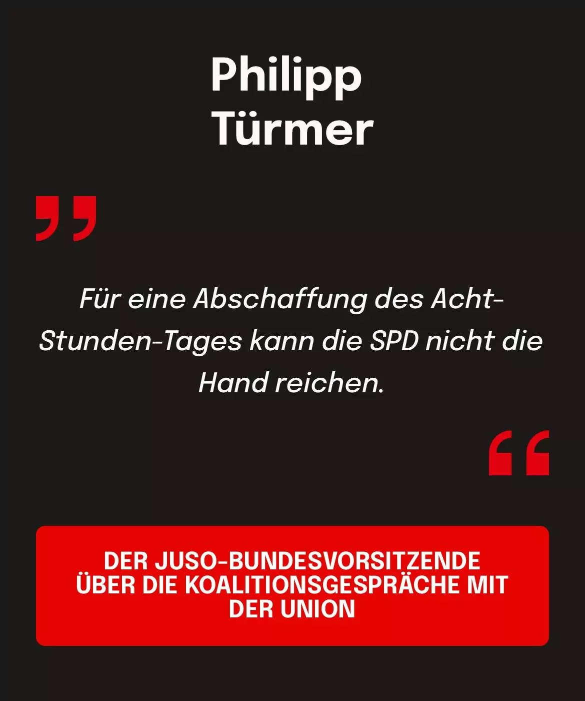 Philipp Türmer: DER JUSO-BUNDESVORSITZENDE ÜBER DIE KOALITIONSGESPRÄCHE MIT DER UNION: Für eine Abschaffung des Acht-Stunden-Tages kann die SPD nicht die Hand reichen.