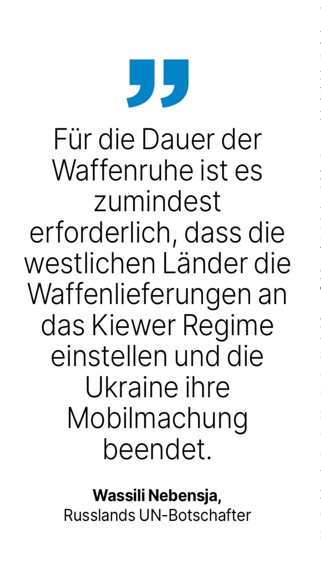 Wassili Nebensja, Russlands UN-Botschafter: Für die Dauer der Waffenruhe ist es zumindest erforderlich, dass die westlichen Länder die Waffenlieferungen an das Kiewer Regime einstellen und die Ukraine ihre Mobilmachung beendet.