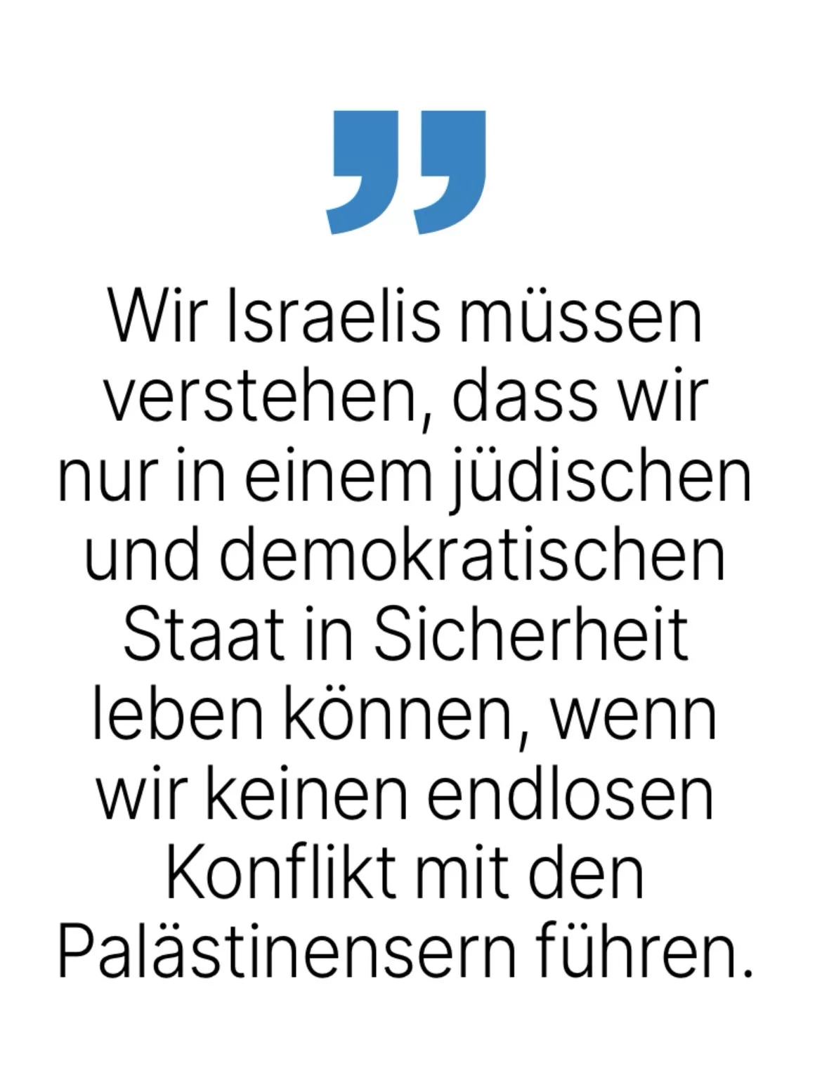 Wir Israelis müssen verstehen, dass wir nur in einem jüdischen und demokratischen Staat in Sicherheit leben können, wenn wir keinen endlosen Konflikt mit den Palästinensern führen.