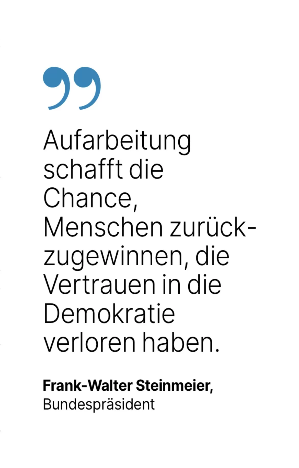 Frank-Walter Steinmeier, Bundespräsident: Aufarbeitung schafft die Chance, Menschen zurück-zugewinnen, die Vertrauen in die Demokratie verloren haben.