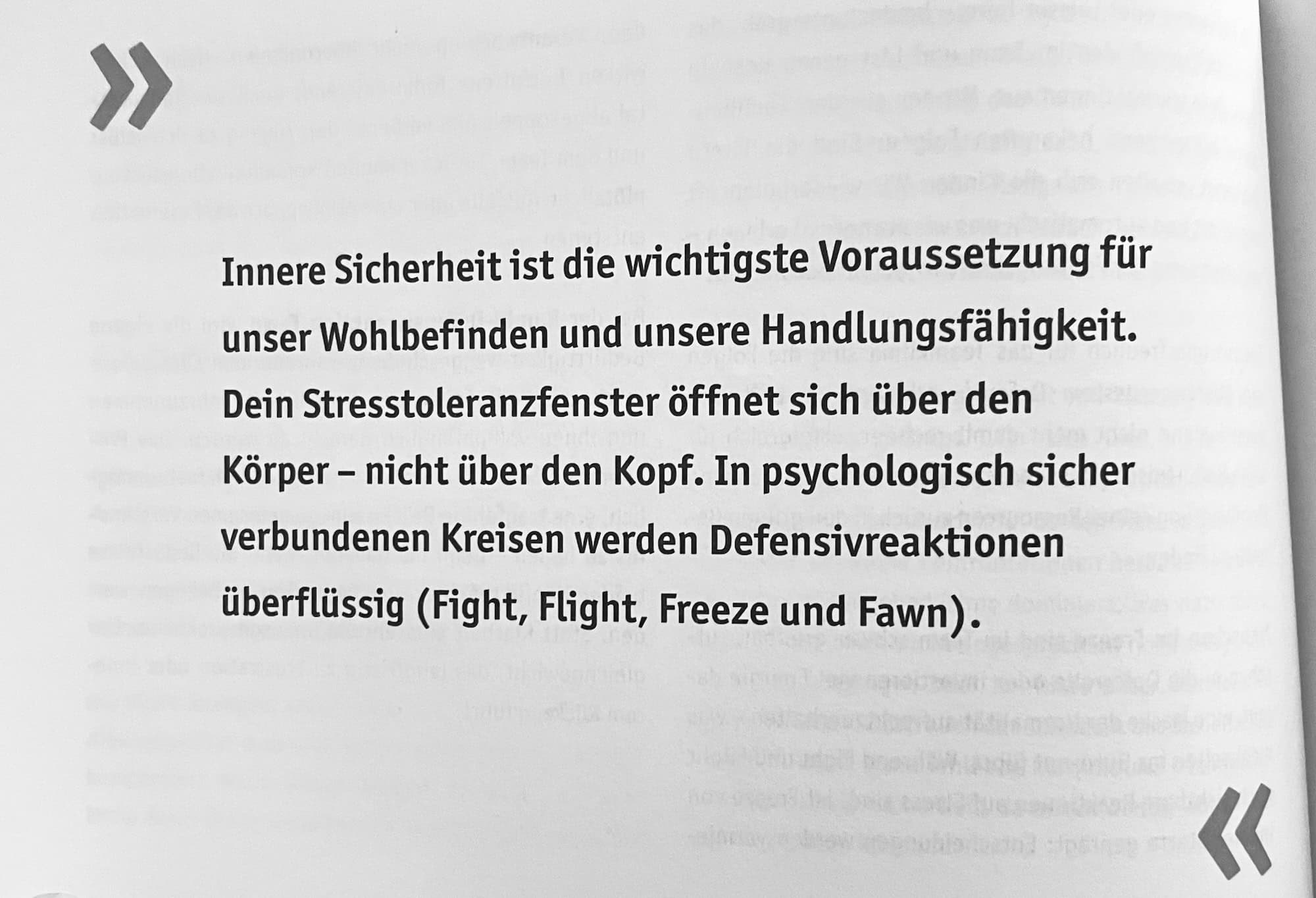 Innere Sicherheit ist die wichtigste Voraussetzung für unser Wohlbefinden und unsere Handlungsfähigkeit. Dein Stresstoleranzfenster öffnet sich über den Körper - nicht über den Kopf. In psychologisch sicher verbundenen Kreisen werden Defensivreaktionen überflüssig (Fight, Flight, Freeze und Fawn).