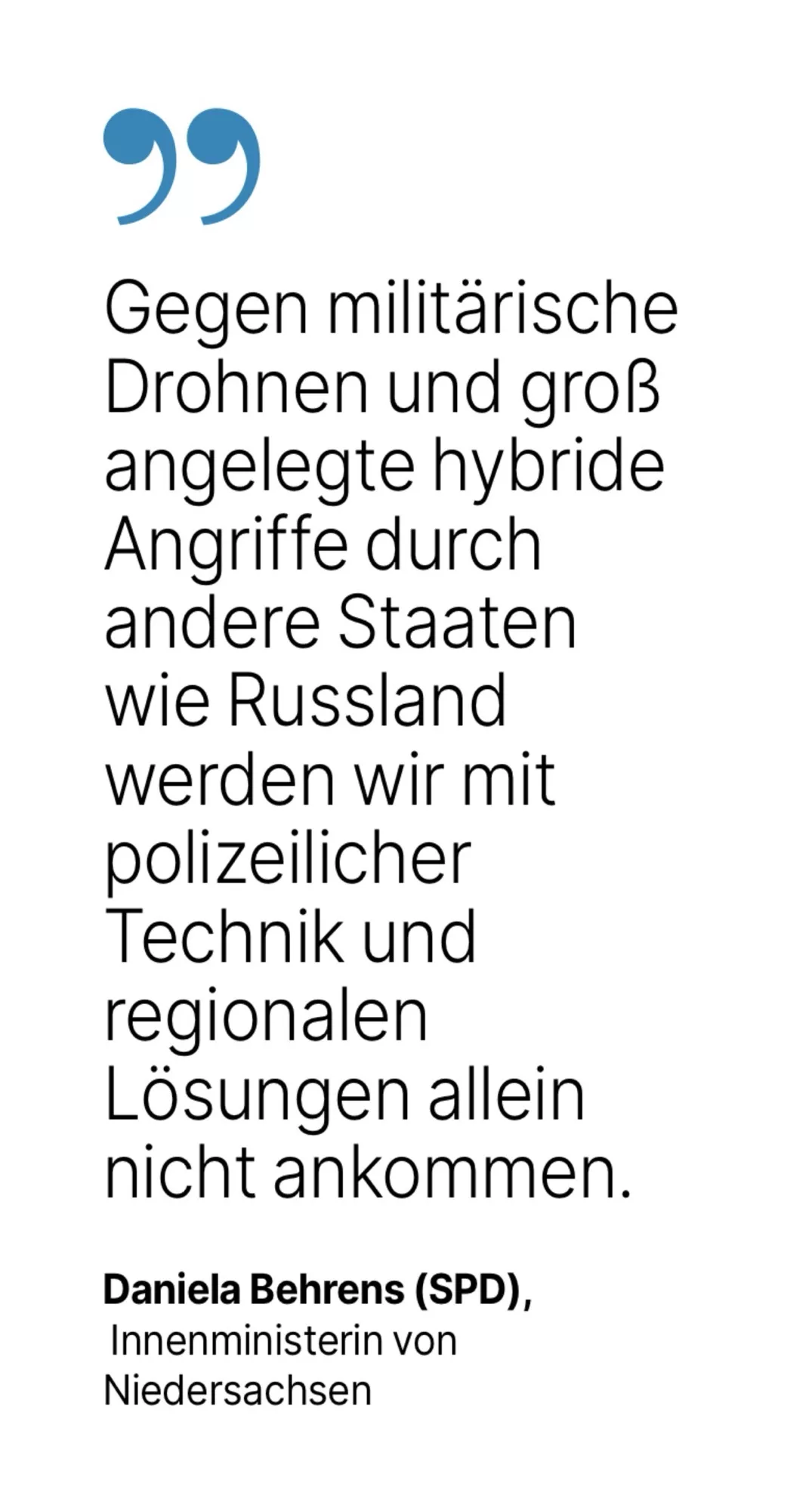 Daniela Behrens (SPD), Innenministerin von Niedersachsen: Gegen militärische Drohnen und groß angelegte hybride Angriffe durch andere Staaten wie Russland werden wir mit polizeilicher Technik und regionalen Lösungen allein nicht ankommen.