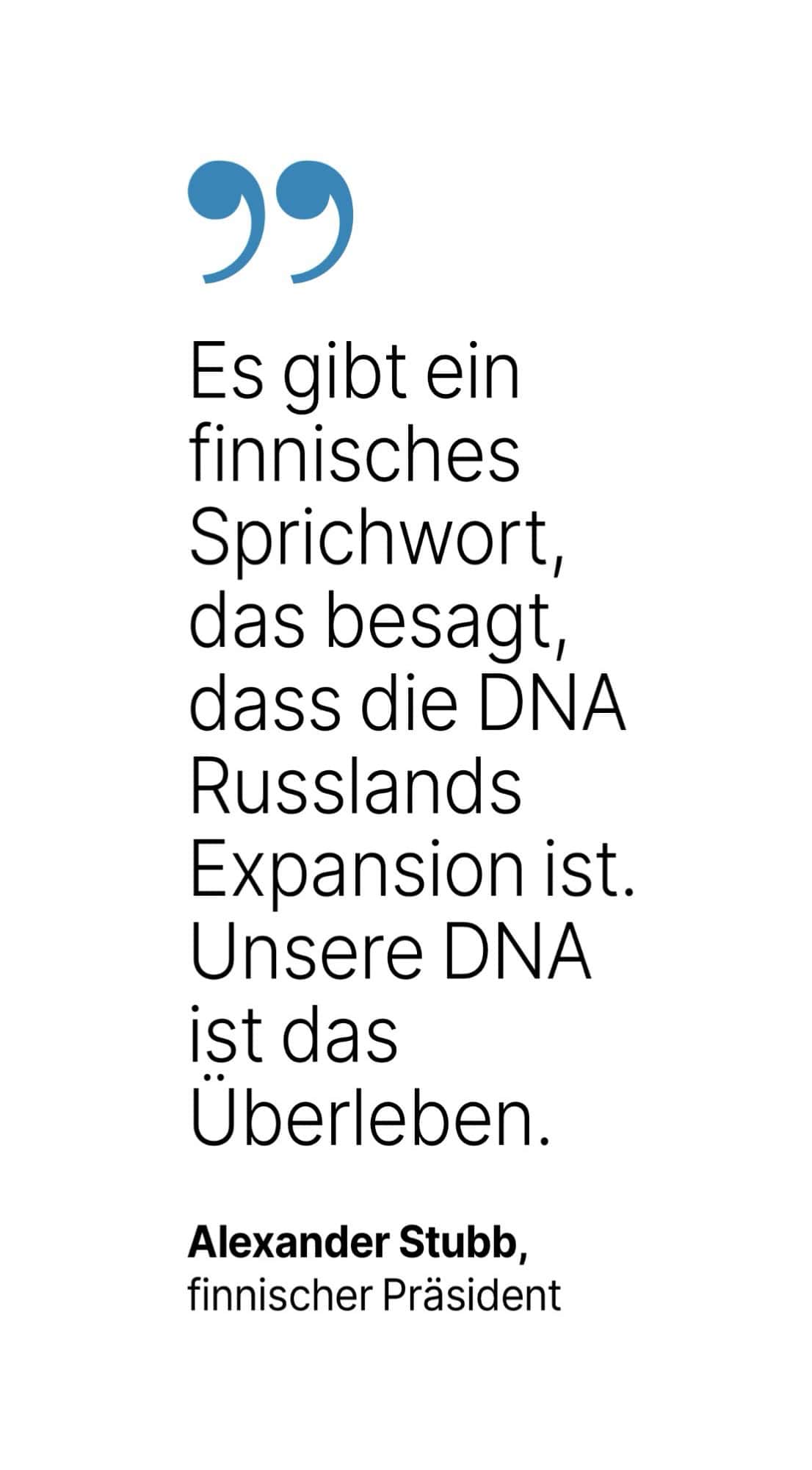 Alexander Stubb, finnischer Präsident: Es gibt ein finnisches Sprichwort, das besagt, dass die DNA Russlands Expansion ist.Unsere DNA ist das Uberleben.