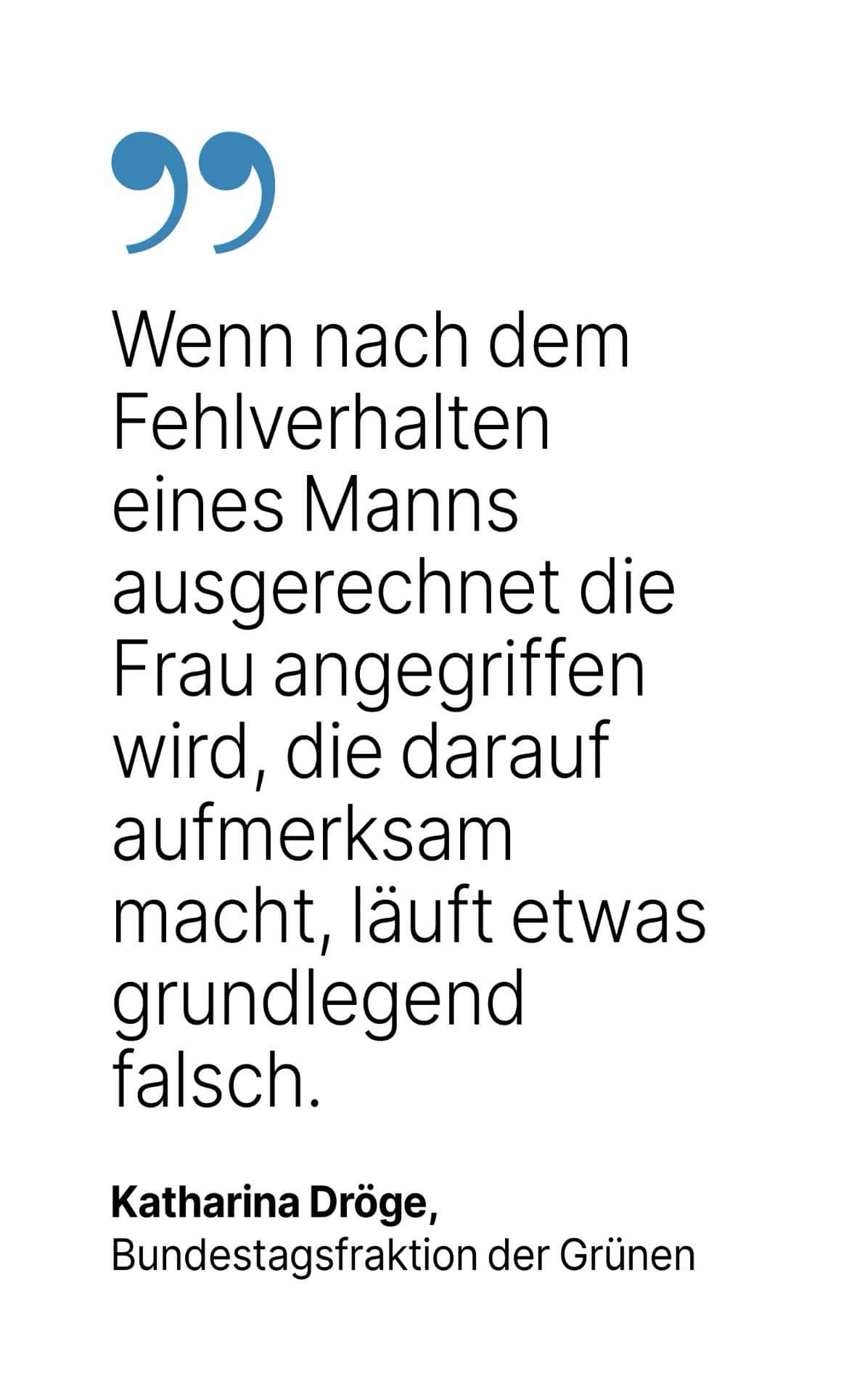 Katharina Dröge, Bundestagsfraktion der Grünen: Wenn nach dem Fehlverhalten eines Manns ausgerechnet die Frau angegriffen wird, die darauf aufmerksam macht, läuft etwas grundlegend falsch.