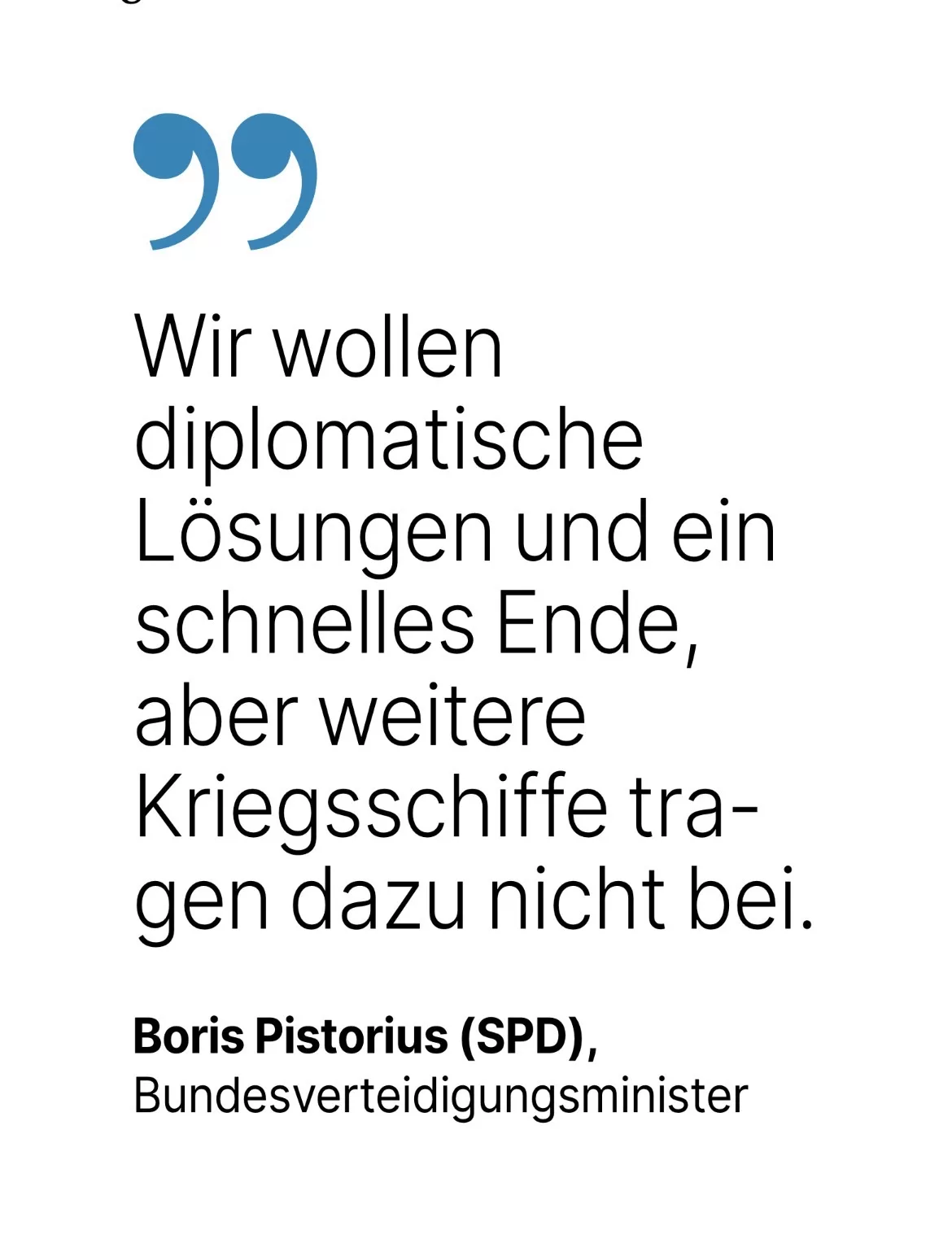 Boris Pistorius (SPD), Bundesverteidigungsminister: Wir wollen diplomatische Lösungen und ein schnelles Ende, aber weitere Kriegsschiffe tragen dazu nicht bei.