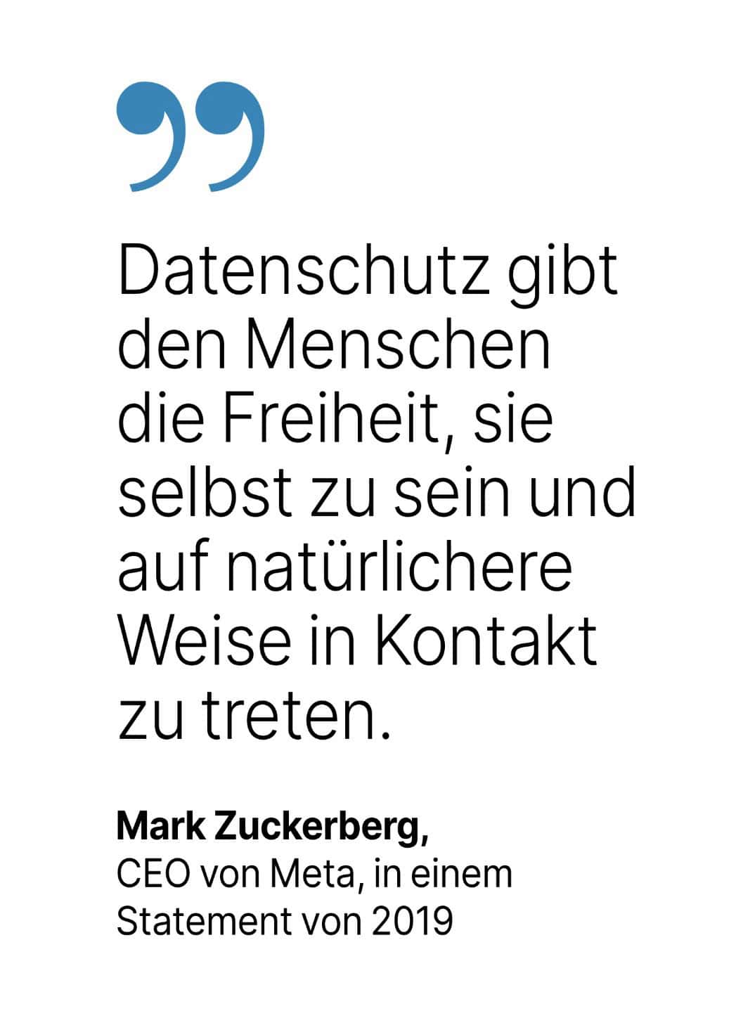 Mark Zuckerberg, CEO von Meta, in einem Statement von 2019: Datenschutz gibt den Menschen die Freiheit, sie selbst zu sein und auf natürlichere Weise in Kontakt zu treten.