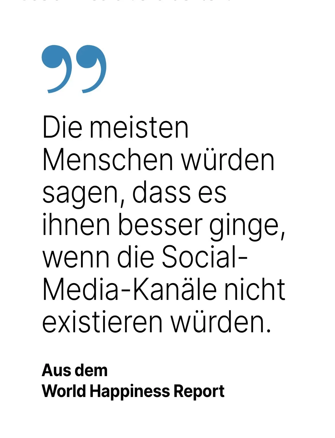 Aus dem World Happiness Report: Die meisten Menschen würden sagen, dass es ihnen besser ginge, wenn die Social-Media-Kanäle nicht existieren würden.