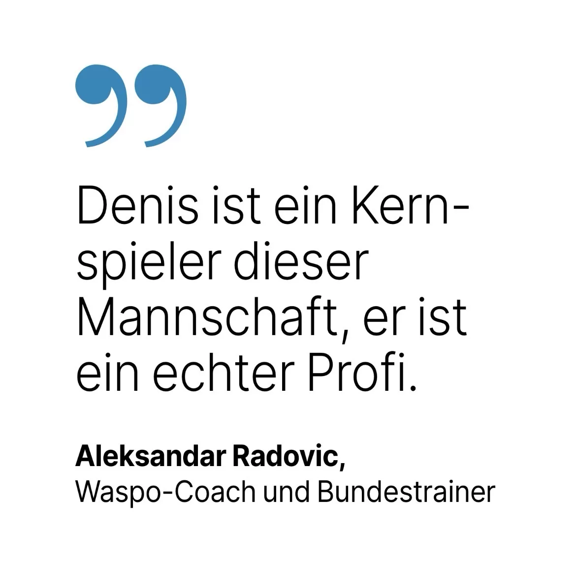 Aleksandar Radovic, Waspo-Coach und Bundestrainer: Denis ist ein Kern-spieler dieser Mannschaft, erist ein echter Profi.