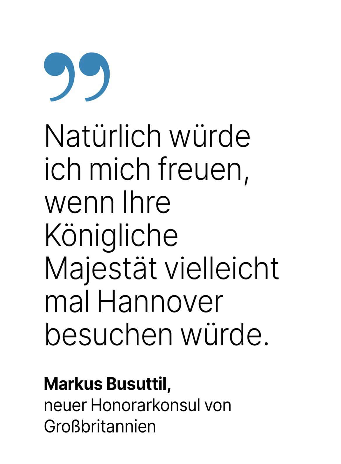 Markus Busuttil, neuer Honorarkonsul von Großbritannien: Natürlich würde ich mich freuen, wenn Ihre Königliche
Majestät vielleicht mal Hannover besuchen würde.