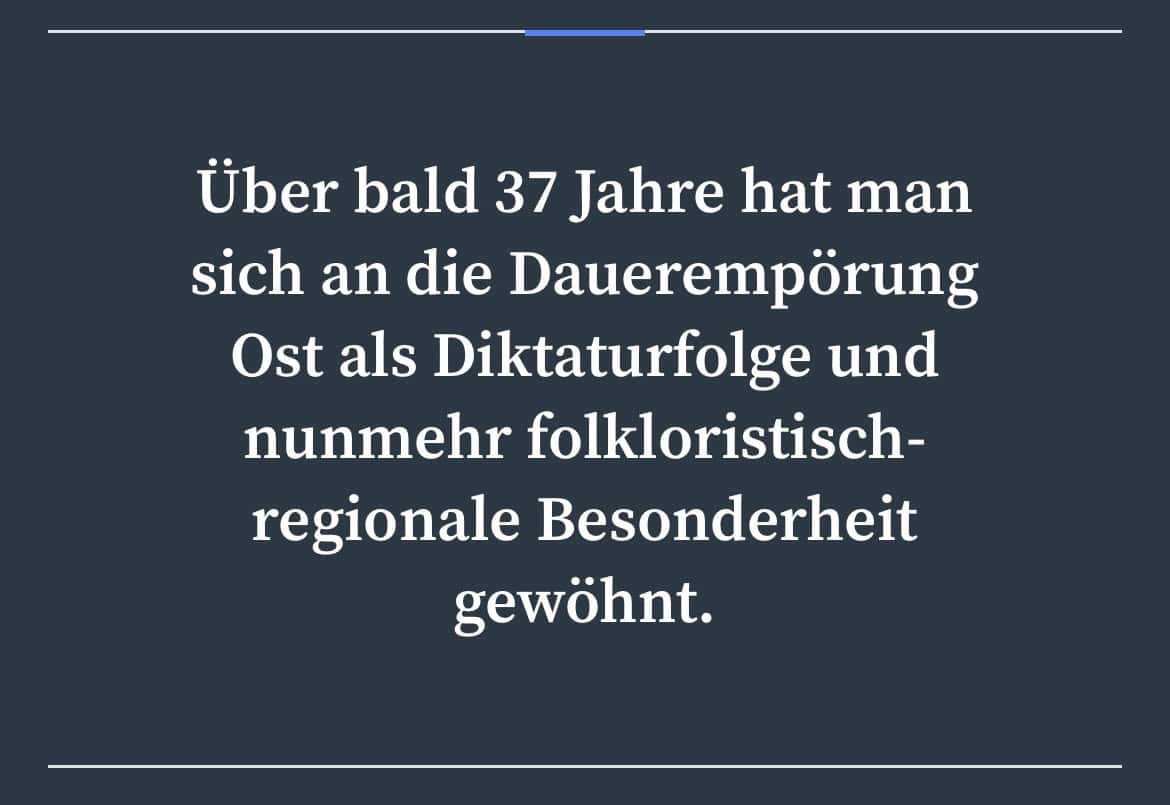Über bald 37 Jahre hat man sich an die Dauerempörung Ost als Diktaturfolge und nunmehr folkloristisch-regionale Besonderheit gewöhnt.